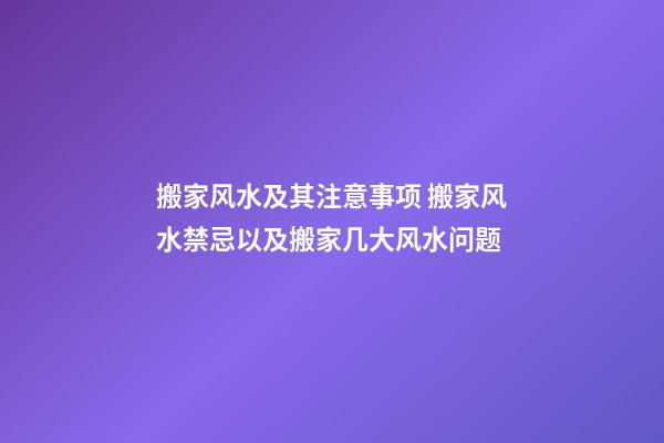 搬家风水及其注意事项 搬家风水禁忌以及搬家几大风水问题